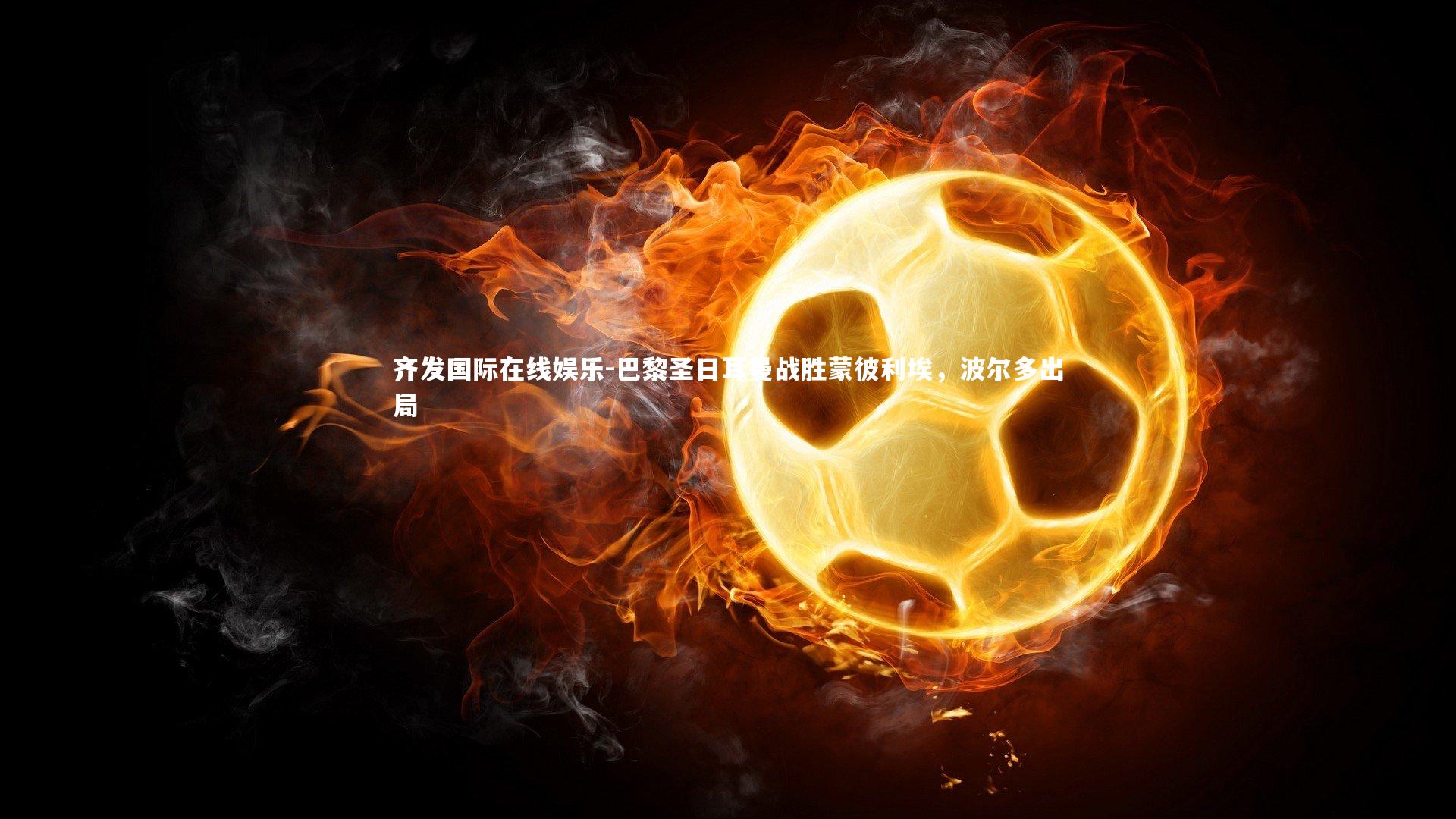 齐发国际在线娱乐-巴黎圣日耳曼战胜蒙彼利埃，波尔多出局