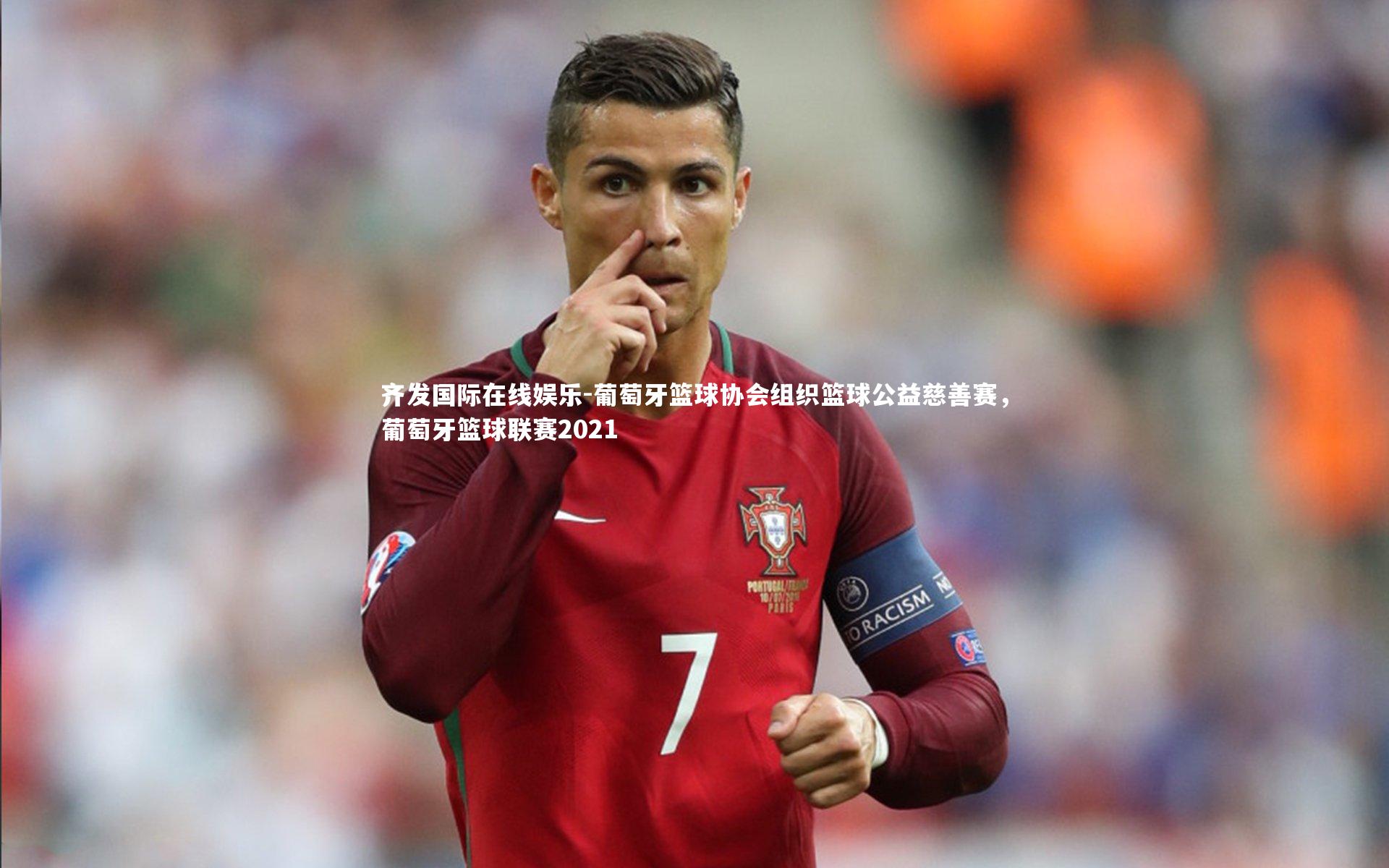 齐发国际在线娱乐-葡萄牙篮球协会组织篮球公益慈善赛，葡萄牙篮球联赛2021