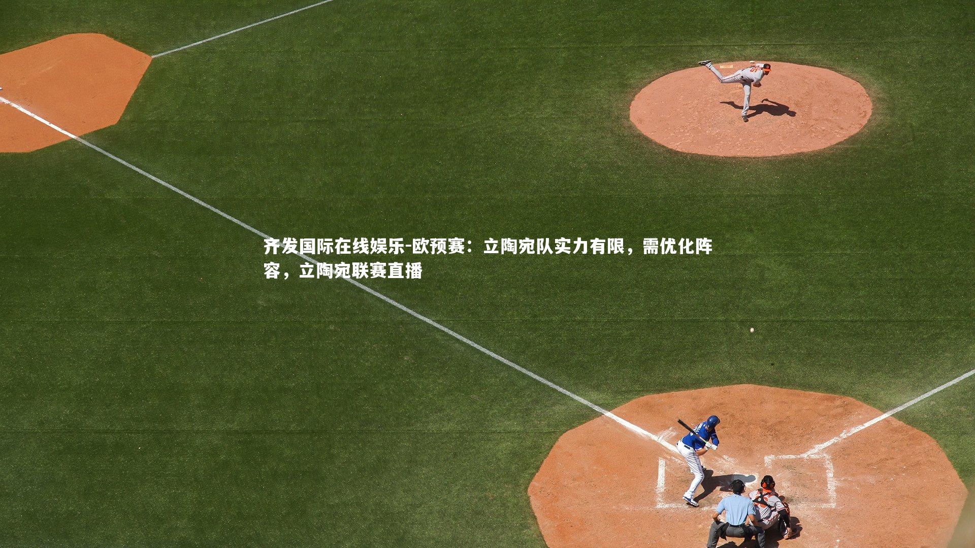 齐发国际在线娱乐-欧预赛：立陶宛队实力有限，需优化阵容，立陶宛联赛直播