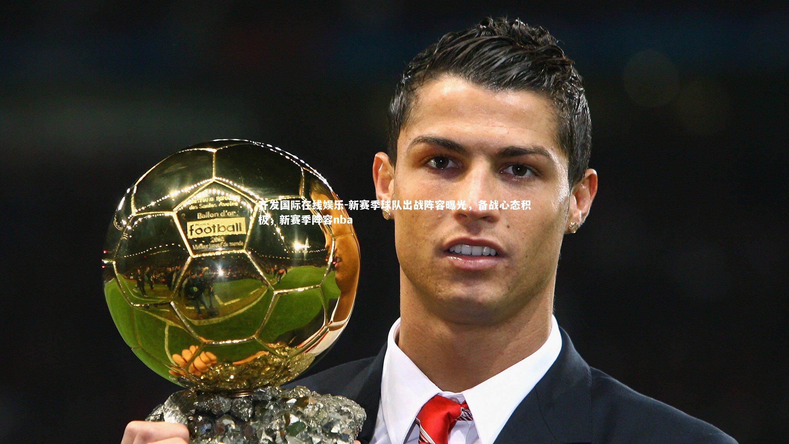 新赛季球队出战阵容曝光，备战心态积极，新赛季阵容nba