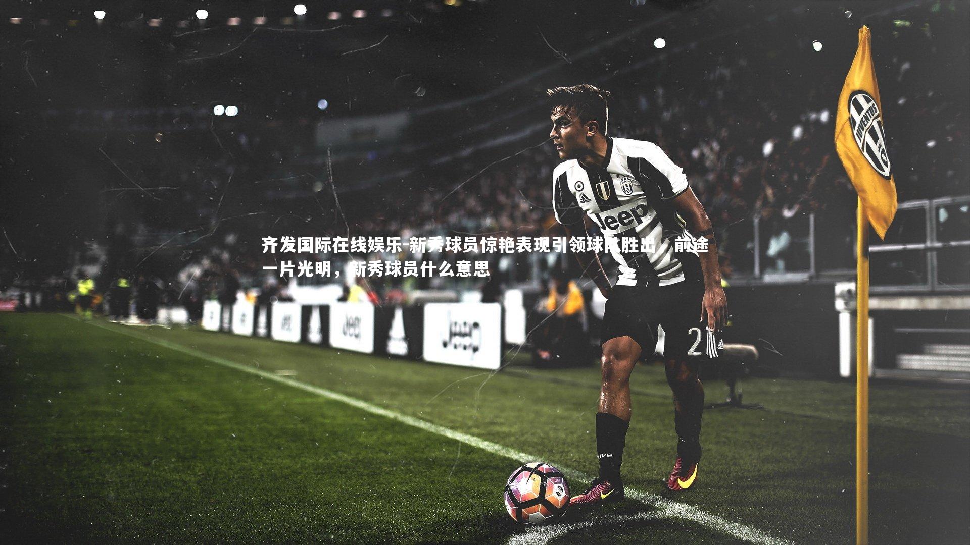 齐发国际在线娱乐-新秀球员惊艳表现引领球队胜出，前途一片光明，新秀球员什么意思