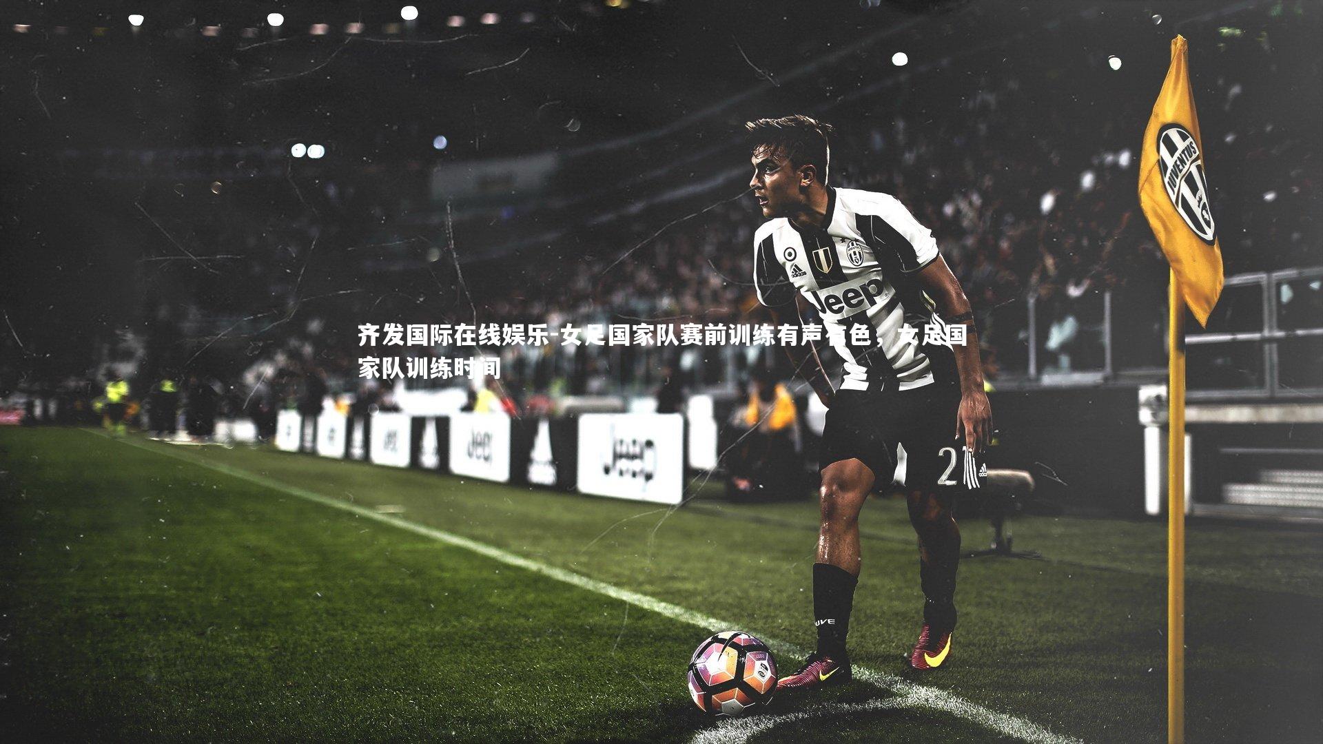 齐发国际在线娱乐-女足国家队赛前训练有声有色，女足国家队训练时间