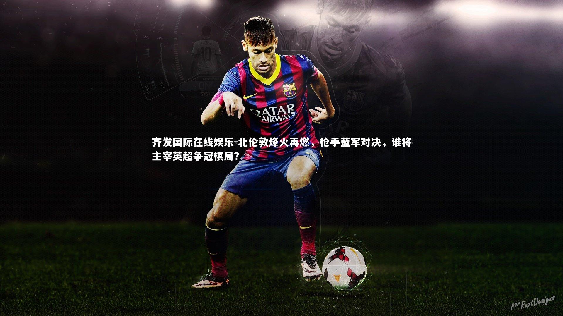 北伦敦烽火再燃，枪手蓝军对决，谁将主宰英超争冠棋局？