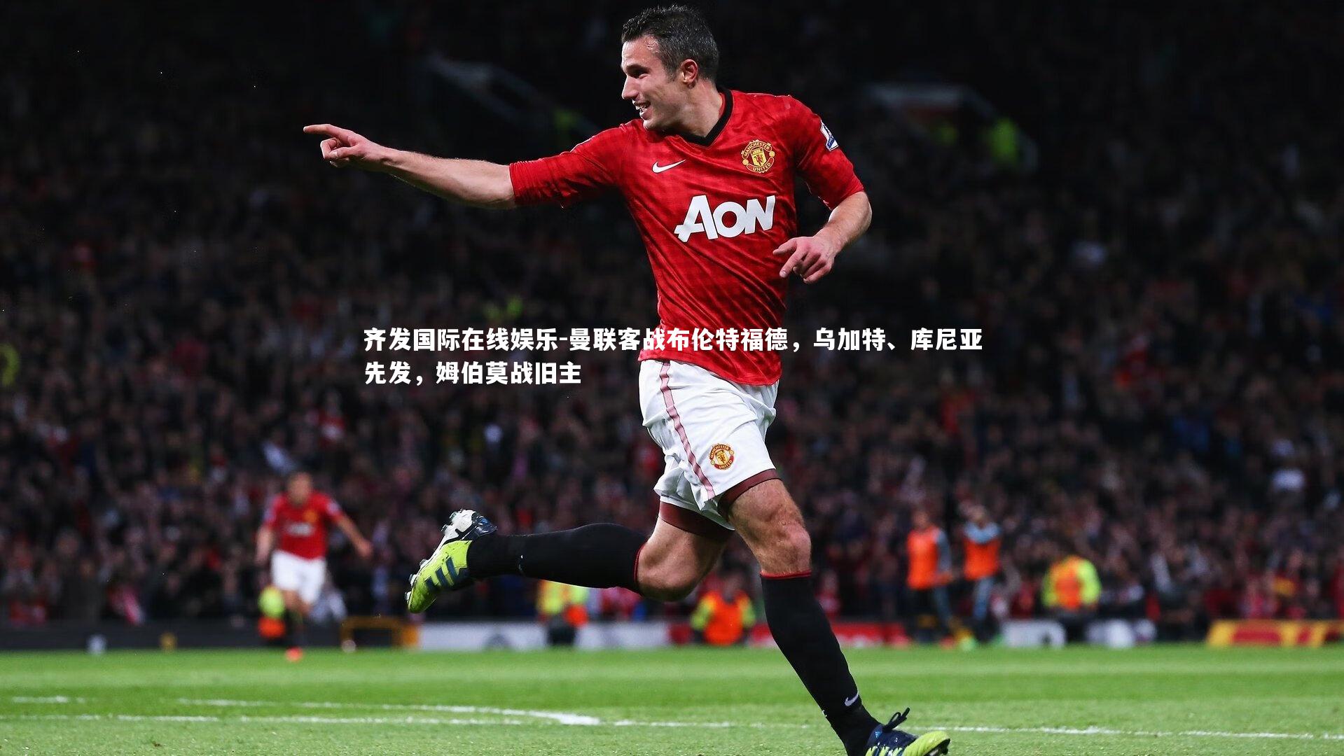 曼联客战布伦特福德，乌加特、库尼亚先发，姆伯莫战旧主