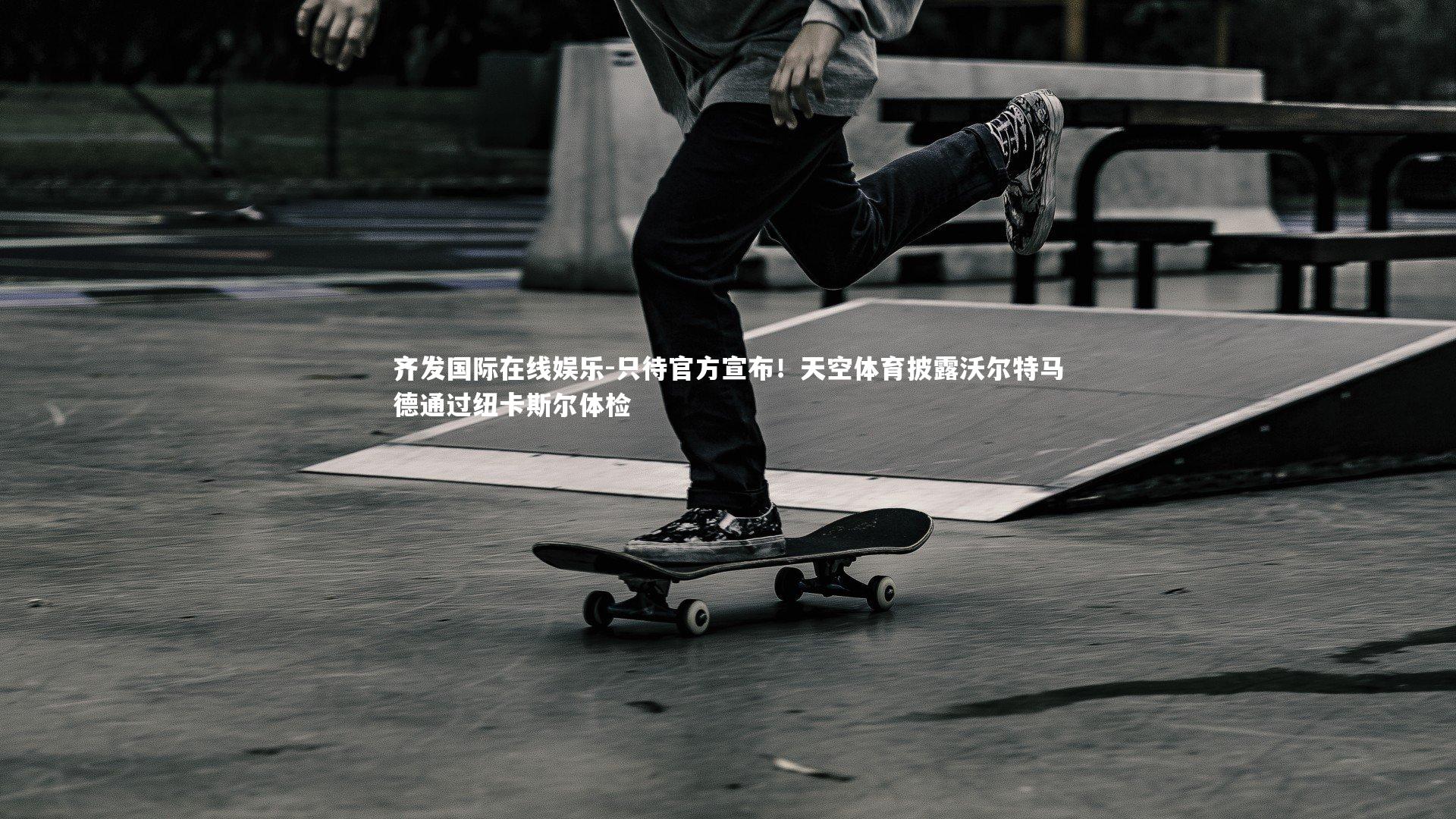 齐发国际在线娱乐-只待官方宣布！天空体育披露沃尔特马德通过纽卡斯尔体检