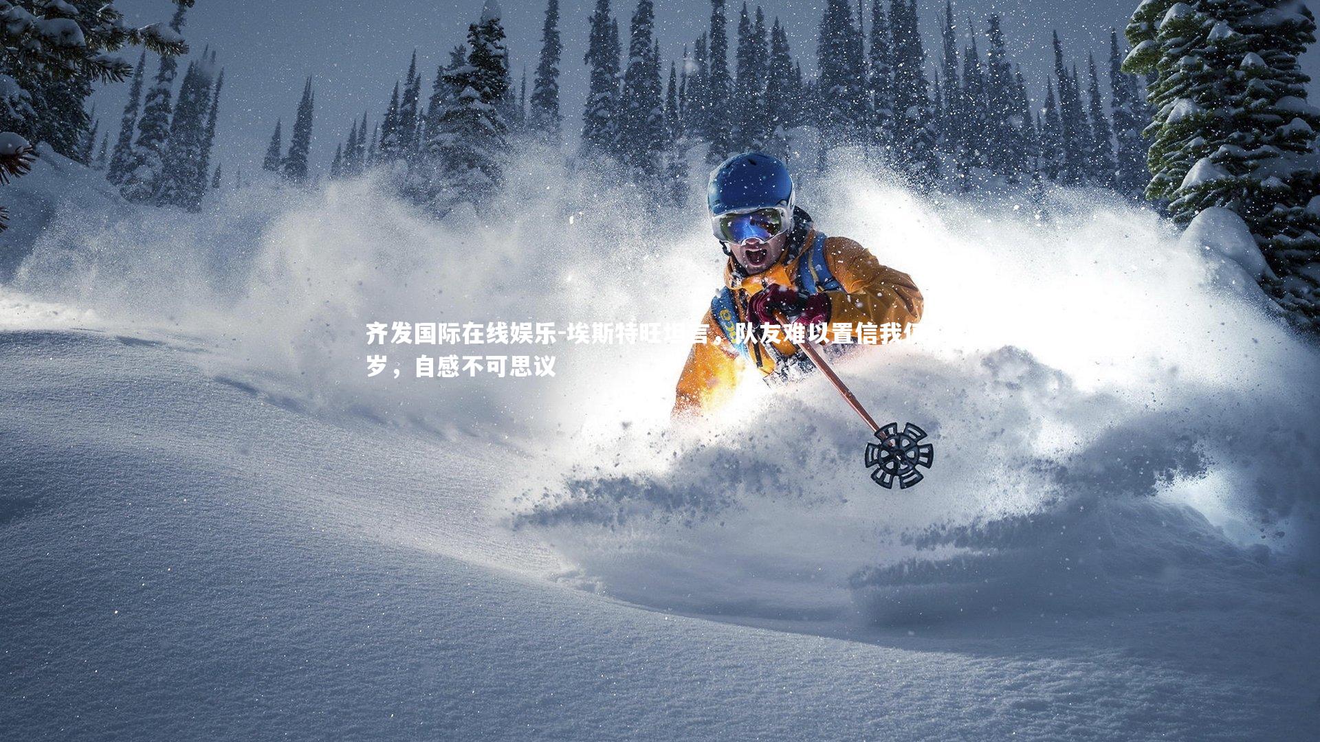 齐发国际在线娱乐-埃斯特旺坦言，队友难以置信我仅18岁，自感不可思议