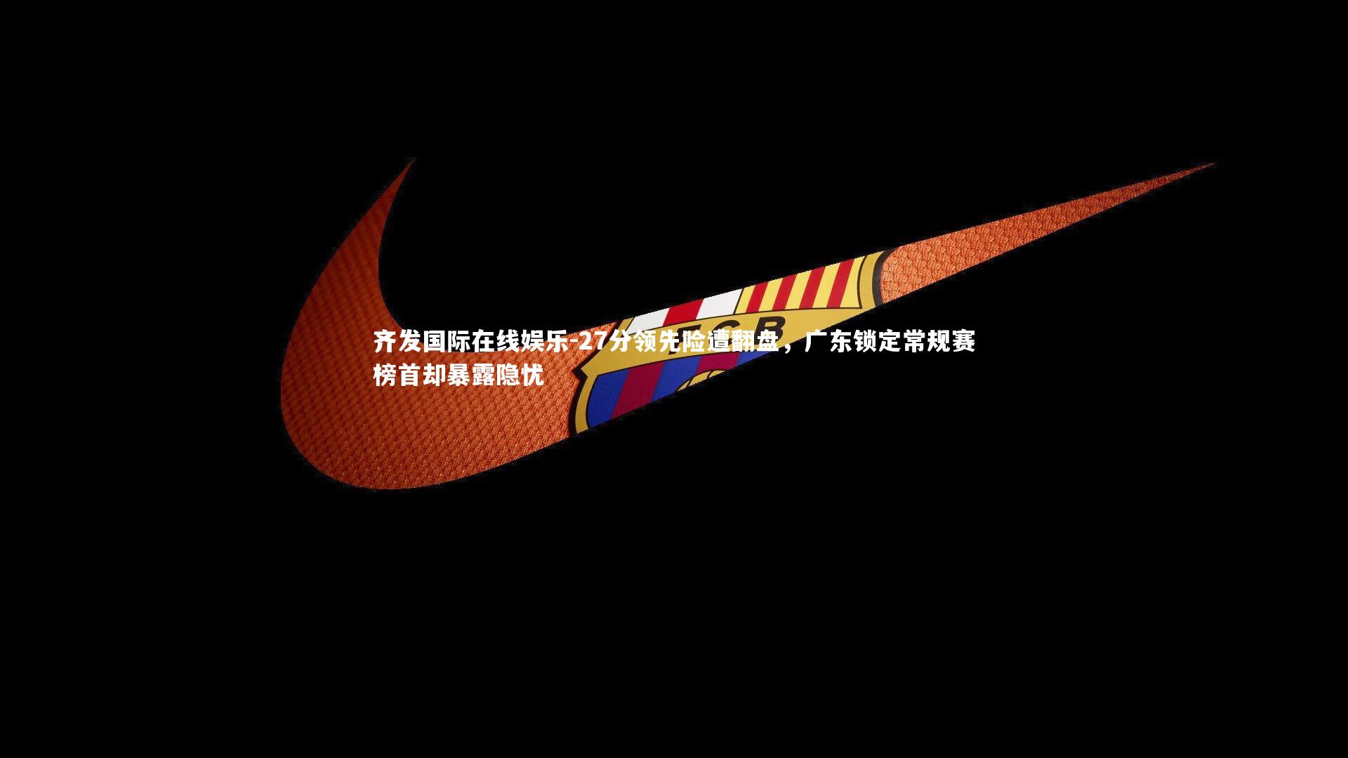 27分领先险遭翻盘，广东锁定常规赛榜首却暴露隐忧