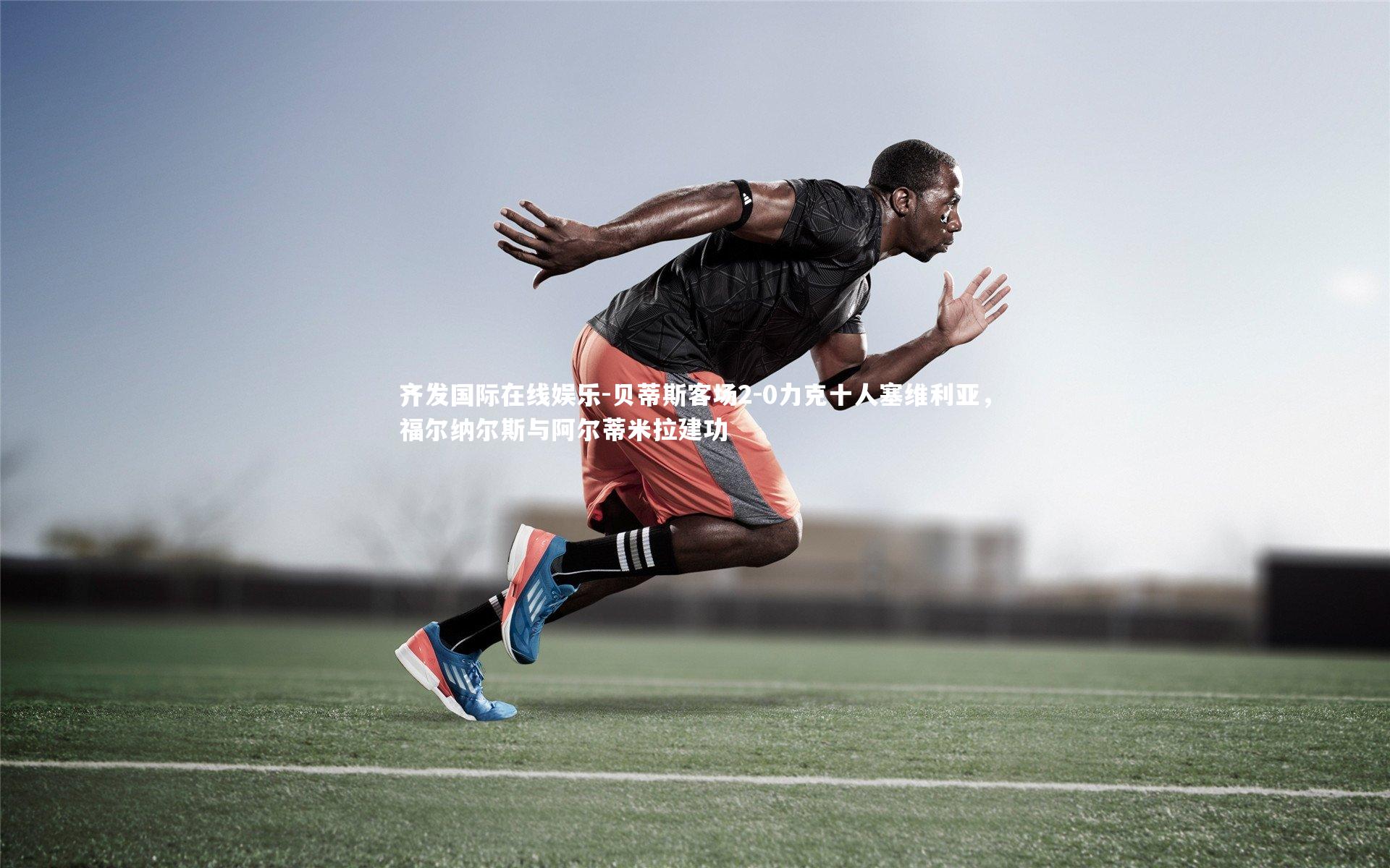 齐发国际在线娱乐-贝蒂斯客场2-0力克十人塞维利亚，福尔纳尔斯与阿尔蒂米拉建功