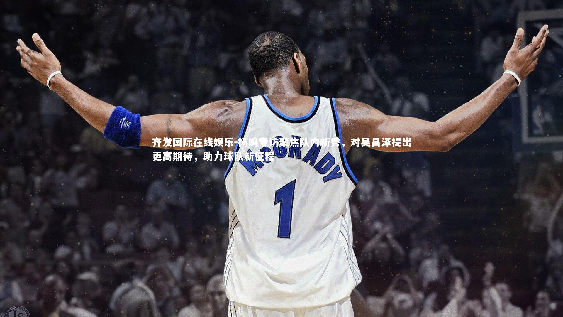 杨鸣专访聚焦队内新秀，对吴昌泽提出更高期待，助力球队新征程