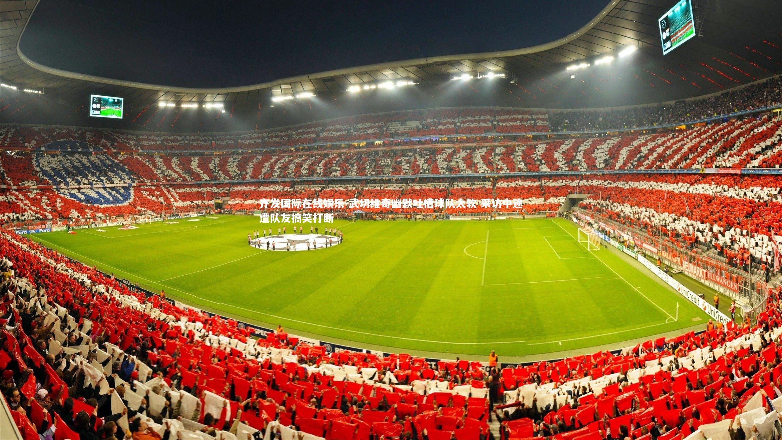 武切维奇幽默吐槽球队太软 采访中途遭队友搞笑打断