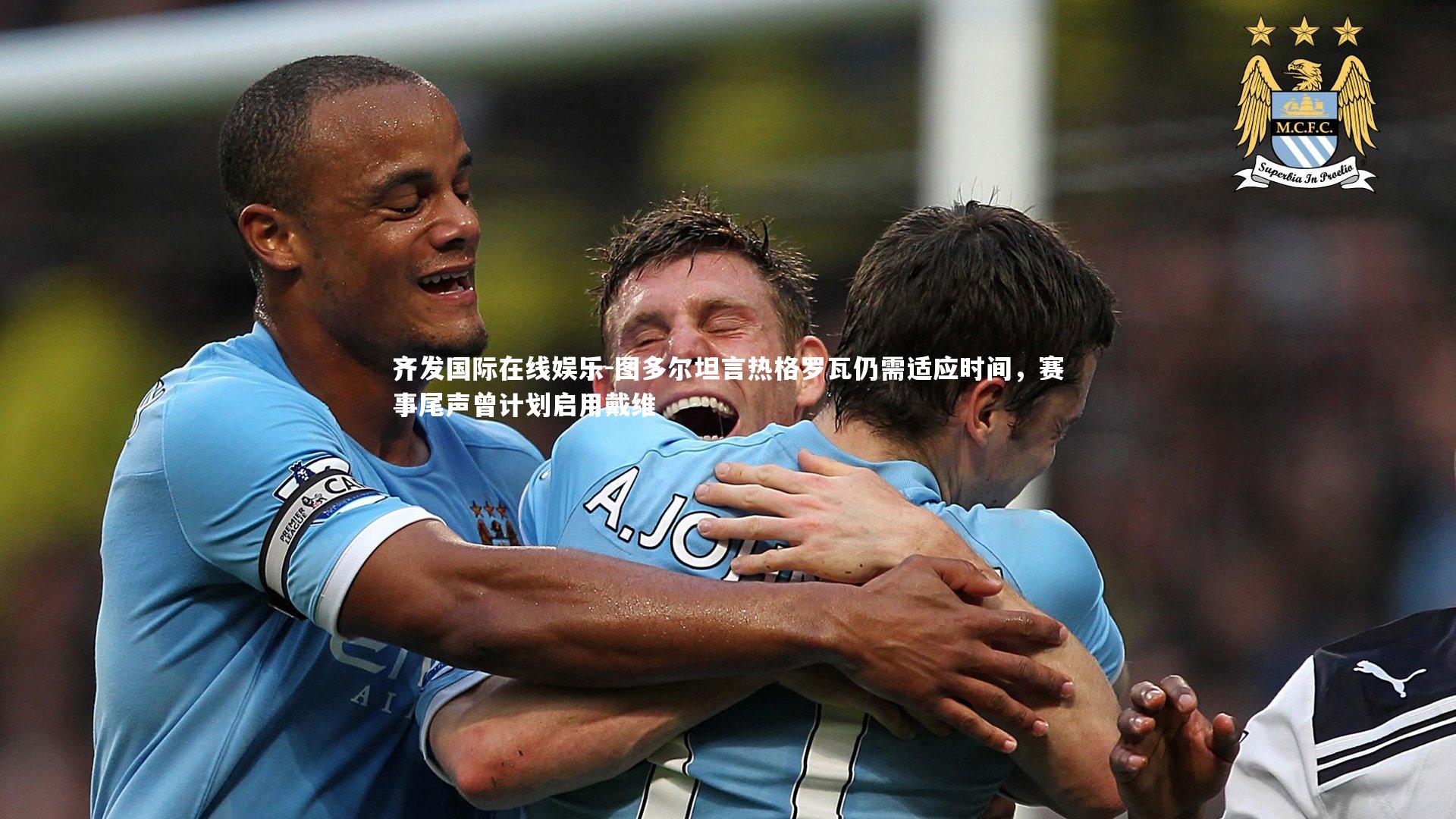 齐发国际在线娱乐-图多尔坦言热格罗瓦仍需适应时间，赛事尾声曾计划启用戴维