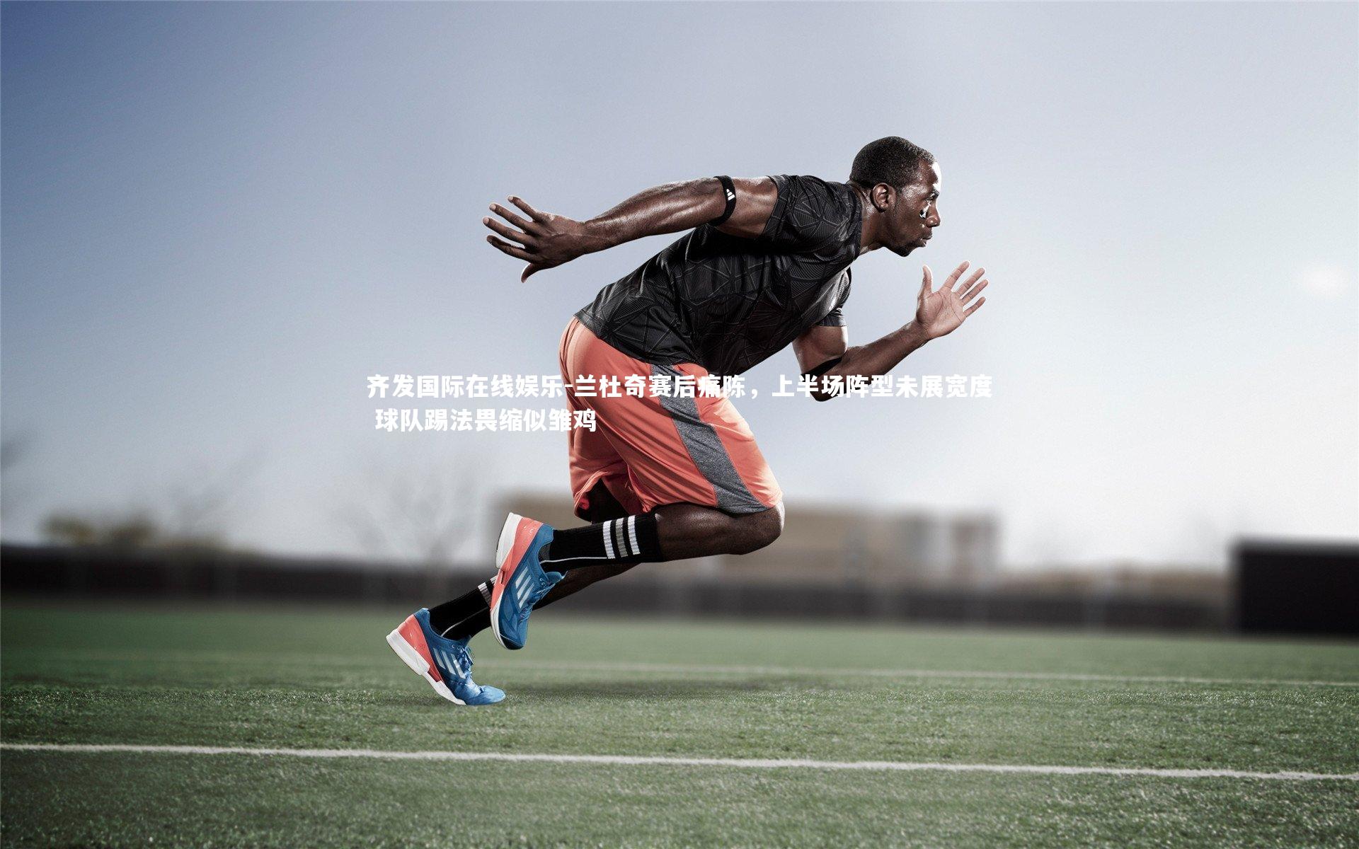 齐发国际在线娱乐-兰杜奇赛后痛陈，上半场阵型未展宽度 球队踢法畏缩似雏鸡